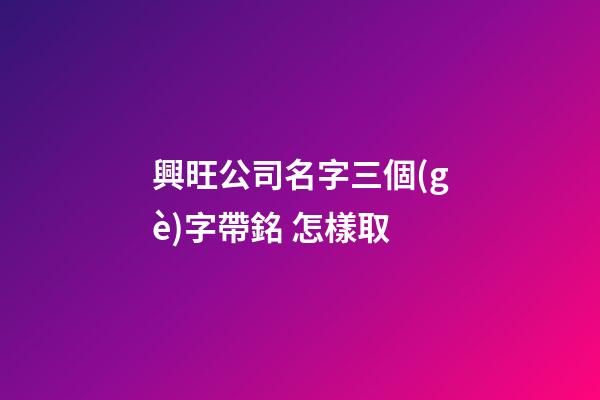 興旺公司名字三個(gè)字帶銘 怎樣取-第1張-公司起名-玄機(jī)派